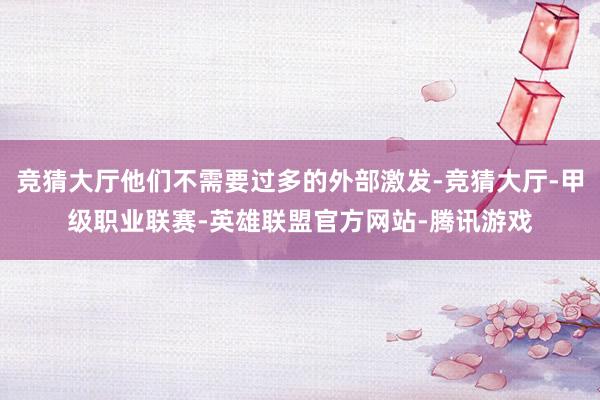竞猜大厅他们不需要过多的外部激发-竞猜大厅-甲级职业联赛-英雄联盟官方网站-腾讯游戏