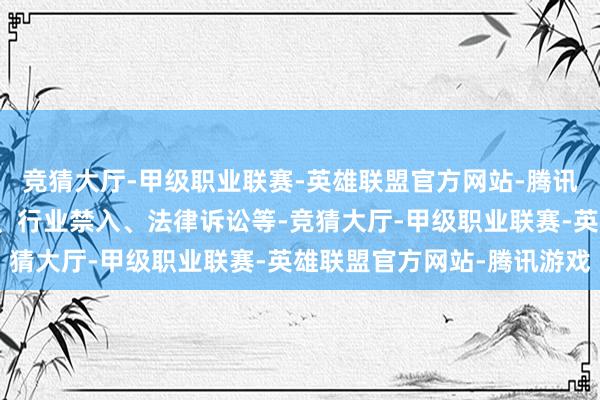 竞猜大厅-甲级职业联赛-英雄联盟官方网站-腾讯游戏包括但不限于除名、行业禁入、法律诉讼等-竞猜大厅-甲级职业联赛-英雄联盟官方网站-腾讯游戏