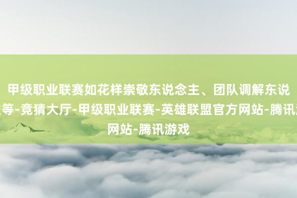 甲级职业联赛如花样崇敬东说念主、团队调解东说念主等-竞猜大厅-甲级职业联赛-英雄联盟官方网站-腾讯游戏