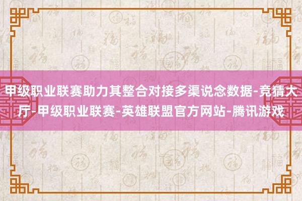 甲级职业联赛助力其整合对接多渠说念数据-竞猜大厅-甲级职业联赛-英雄联盟官方网站-腾讯游戏