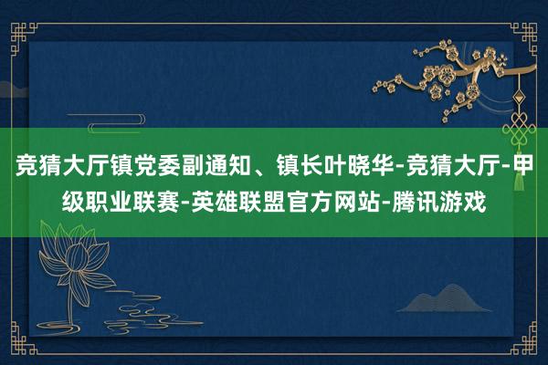 竞猜大厅镇党委副通知、镇长叶晓华-竞猜大厅-甲级职业联赛-英雄联盟官方网站-腾讯游戏