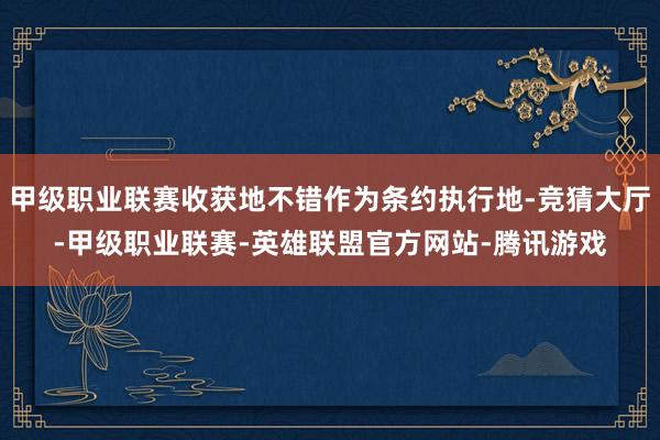 甲级职业联赛收获地不错作为条约执行地-竞猜大厅-甲级职业联赛-英雄联盟官方网站-腾讯游戏