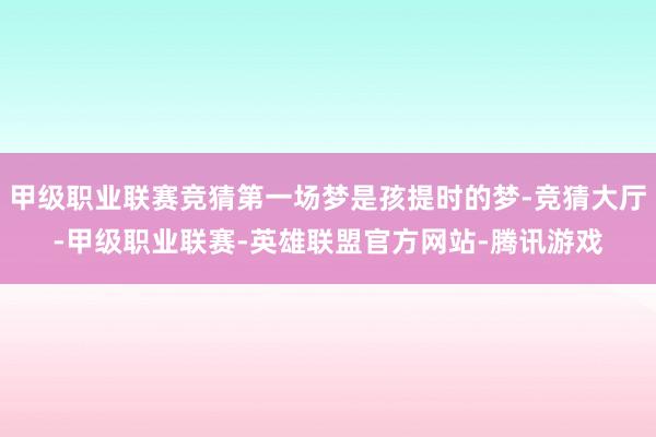 甲级职业联赛竞猜第一场梦是孩提时的梦-竞猜大厅-甲级职业联赛-英雄联盟官方网站-腾讯游戏