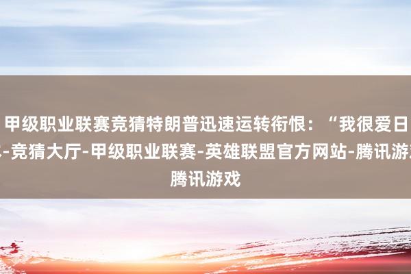 甲级职业联赛竞猜特朗普迅速运转衔恨：“我很爱日本-竞猜大厅-甲级职业联赛-英雄联盟官方网站-腾讯游戏
