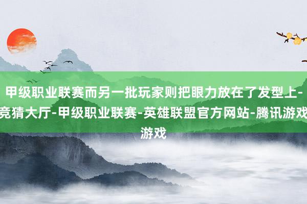 甲级职业联赛而另一批玩家则把眼力放在了发型上-竞猜大厅-甲级职业联赛-英雄联盟官方网站-腾讯游戏