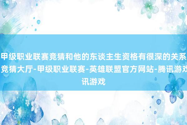 甲级职业联赛竞猜和他的东谈主生资格有很深的关系-竞猜大厅-甲级职业联赛-英雄联盟官方网站-腾讯游戏
