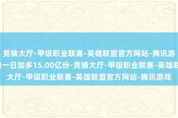 竞猜大厅-甲级职业联赛-英雄联盟官方网站-腾讯游戏该基金最新份额较前一日加多15.00亿份-竞猜大厅-甲级职业联赛-英雄联盟官方网站-腾讯游戏