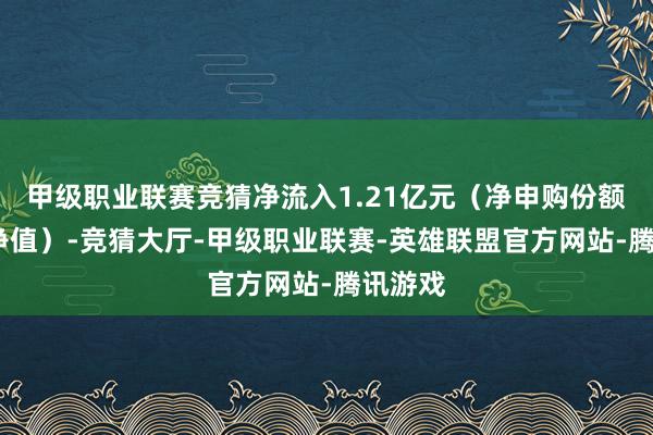 甲级职业联赛竞猜净流入1.21亿元（净申购份额*单元净值）-竞猜大厅-甲级职业联赛-英雄联盟官方网站-腾讯游戏