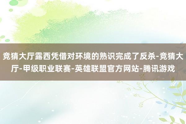 竞猜大厅露西凭借对环境的熟识完成了反杀-竞猜大厅-甲级职业联赛-英雄联盟官方网站-腾讯游戏