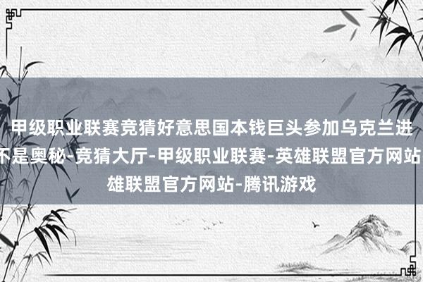甲级职业联赛竞猜好意思国本钱巨头参加乌克兰进行洗劫已不是奥秘-竞猜大厅-甲级职业联赛-英雄联盟官方网站-腾讯游戏