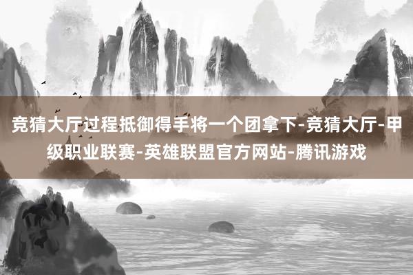 竞猜大厅过程抵御得手将一个团拿下-竞猜大厅-甲级职业联赛-英雄联盟官方网站-腾讯游戏