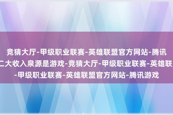 竞猜大厅-甲级职业联赛-英雄联盟官方网站-腾讯游戏按商场隔离的第二大收入泉源是游戏-竞猜大厅-甲级职业联赛-英雄联盟官方网站-腾讯游戏