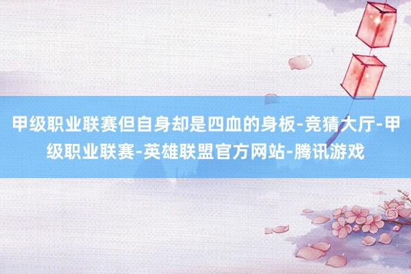甲级职业联赛但自身却是四血的身板-竞猜大厅-甲级职业联赛-英雄联盟官方网站-腾讯游戏