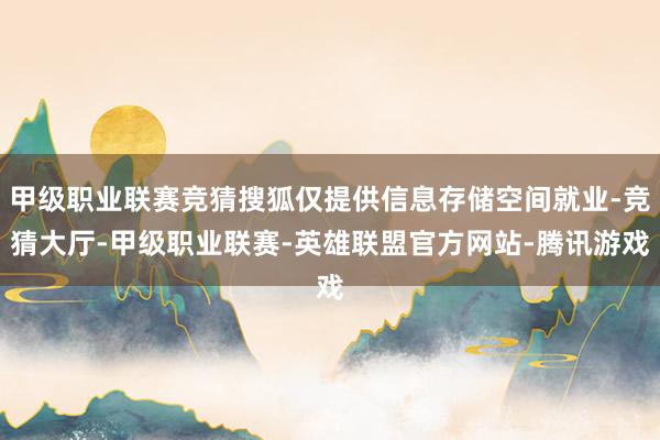 甲级职业联赛竞猜搜狐仅提供信息存储空间就业-竞猜大厅-甲级职业联赛-英雄联盟官方网站-腾讯游戏