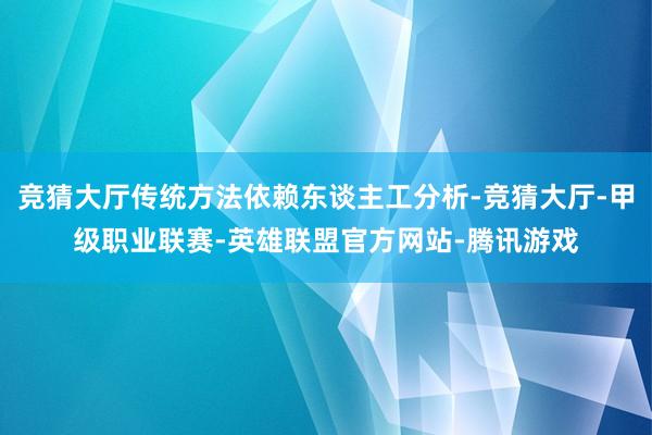 竞猜大厅传统方法依赖东谈主工分析-竞猜大厅-甲级职业联赛-英雄联盟官方网站-腾讯游戏
