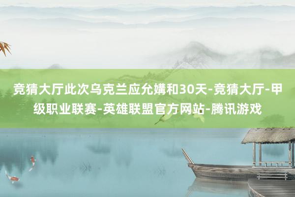 竞猜大厅此次乌克兰应允媾和30天-竞猜大厅-甲级职业联赛-英雄联盟官方网站-腾讯游戏