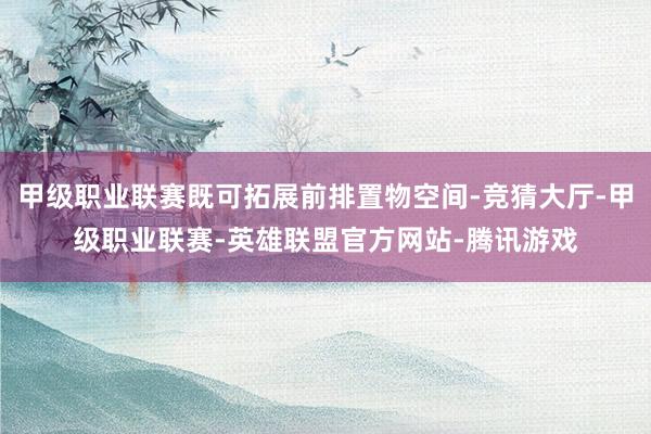 甲级职业联赛既可拓展前排置物空间-竞猜大厅-甲级职业联赛-英雄联盟官方网站-腾讯游戏