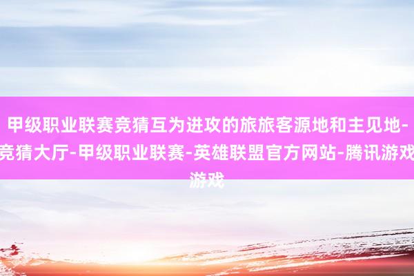 甲级职业联赛竞猜互为进攻的旅旅客源地和主见地-竞猜大厅-甲级职业联赛-英雄联盟官方网站-腾讯游戏