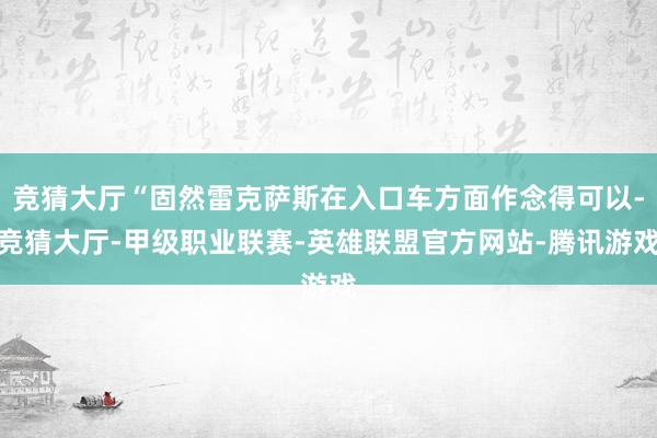 竞猜大厅“固然雷克萨斯在入口车方面作念得可以-竞猜大厅-甲级职业联赛-英雄联盟官方网站-腾讯游戏