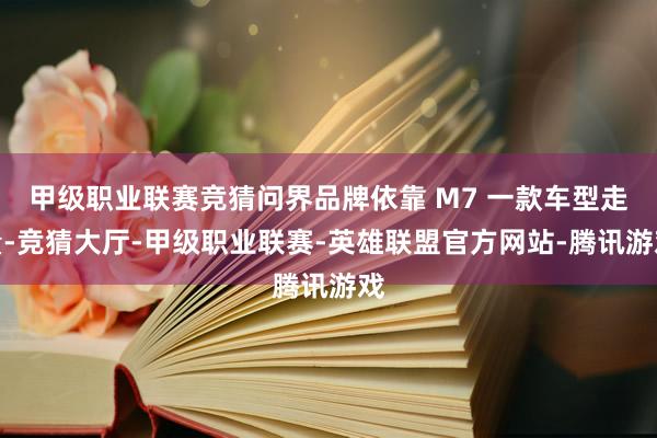 甲级职业联赛竞猜问界品牌依靠 M7 一款车型走量-竞猜大厅-甲级职业联赛-英雄联盟官方网站-腾讯游戏