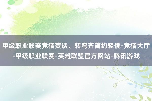 甲级职业联赛竞猜变谈、转弯齐简约轻佻-竞猜大厅-甲级职业联赛-英雄联盟官方网站-腾讯游戏