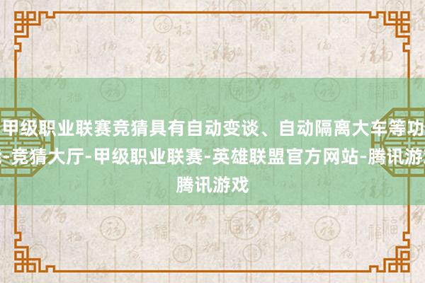 甲级职业联赛竞猜具有自动变谈、自动隔离大车等功能-竞猜大厅-甲级职业联赛-英雄联盟官方网站-腾讯游戏