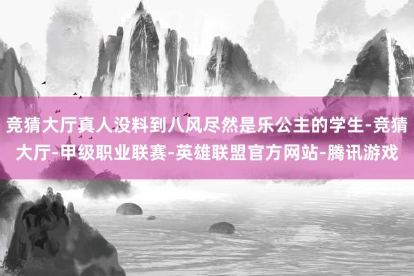 竞猜大厅真人没料到八风尽然是乐公主的学生-竞猜大厅-甲级职业联赛-英雄联盟官方网站-腾讯游戏
