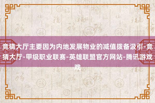 竞猜大厅主要因为内地发展物业的减值拨备汲引-竞猜大厅-甲级职业联赛-英雄联盟官方网站-腾讯游戏