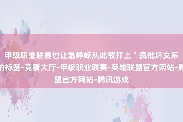 甲级职业联赛也让温峥嵘从此被打上＂疯批坏女东谈主＂的标签-竞猜大厅-甲级职业联赛-英雄联盟官方网站-腾讯游戏