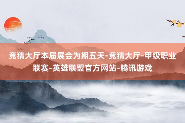 竞猜大厅　　本届展会为期五天-竞猜大厅-甲级职业联赛-英雄联盟官方网站-腾讯游戏