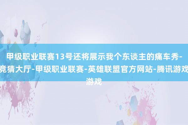 甲级职业联赛13号还将展示我个东谈主的痛车秀-竞猜大厅-甲级职业联赛-英雄联盟官方网站-腾讯游戏