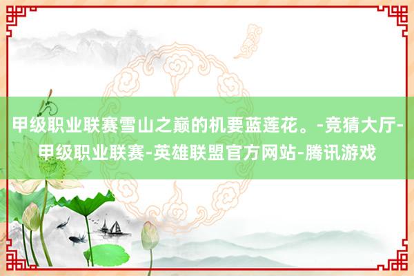 甲级职业联赛雪山之巅的机要蓝莲花。-竞猜大厅-甲级职业联赛-英雄联盟官方网站-腾讯游戏