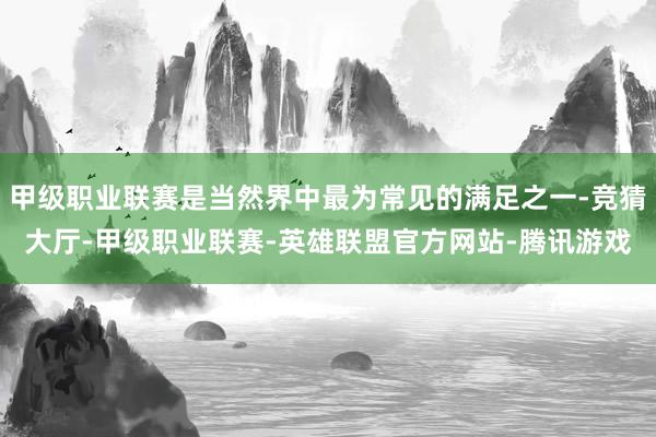 甲级职业联赛是当然界中最为常见的满足之一-竞猜大厅-甲级职业联赛-英雄联盟官方网站-腾讯游戏