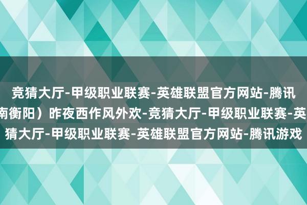 竞猜大厅-甲级职业联赛-英雄联盟官方网站-腾讯游戏初冬欢跃桃子（湖南衡阳）昨夜西作风外欢-竞猜大厅-甲级职业联赛-英雄联盟官方网站-腾讯游戏
