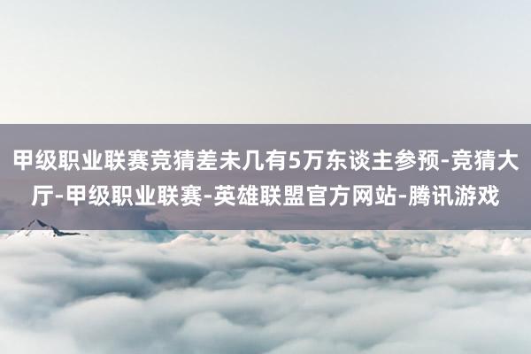 甲级职业联赛竞猜差未几有5万东谈主参预-竞猜大厅-甲级职业联赛-英雄联盟官方网站-腾讯游戏