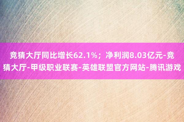 竞猜大厅同比增长62.1%；净利润8.03亿元-竞猜大厅-甲级职业联赛-英雄联盟官方网站-腾讯游戏