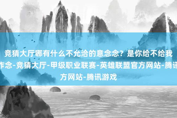 竞猜大厅哪有什么不允洽的意念念？是你给不给我契机作念-竞猜大厅-甲级职业联赛-英雄联盟官方网站-腾讯游戏