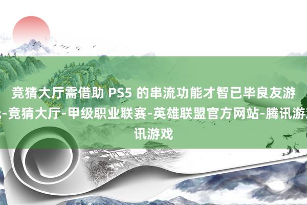 竞猜大厅需借助 PS5 的串流功能才智已毕良友游玩-竞猜大厅-甲级职业联赛-英雄联盟官方网站-腾讯游戏
