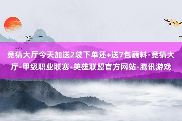 竞猜大厅今天加送2袋下单还+送7包蘸料-竞猜大厅-甲级职业联赛-英雄联盟官方网站-腾讯游戏