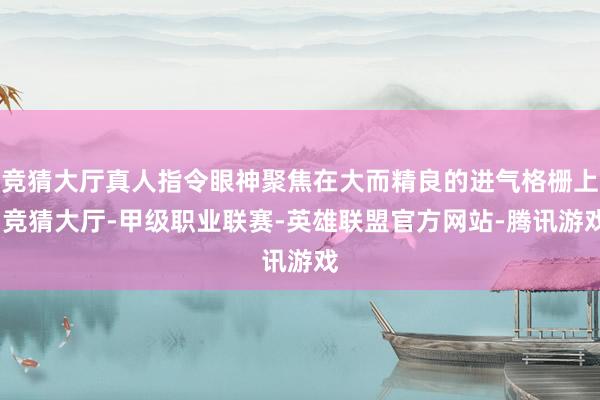 竞猜大厅真人指令眼神聚焦在大而精良的进气格栅上-竞猜大厅-甲级职业联赛-英雄联盟官方网站-腾讯游戏