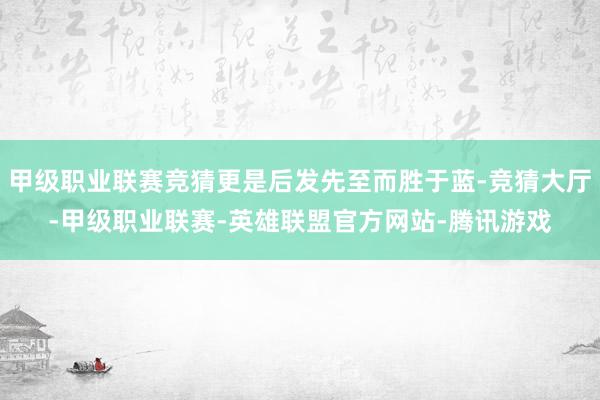 甲级职业联赛竞猜更是后发先至而胜于蓝-竞猜大厅-甲级职业联赛-英雄联盟官方网站-腾讯游戏
