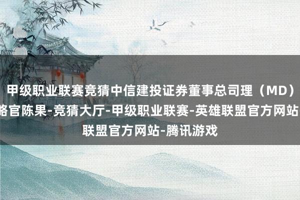 甲级职业联赛竞猜中信建投证券董事总司理（MD）、首席策略官陈果-竞猜大厅-甲级职业联赛-英雄联盟官方网站-腾讯游戏