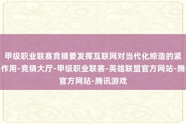 甲级职业联赛竞猜要发挥互联网对当代化缔造的紧要动手作用-竞猜大厅-甲级职业联赛-英雄联盟官方网站-腾讯游戏