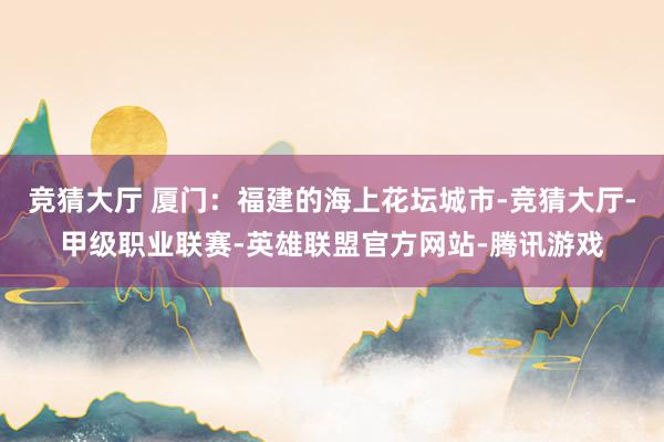 竞猜大厅 厦门：福建的海上花坛城市-竞猜大厅-甲级职业联赛-英雄联盟官方网站-腾讯游戏