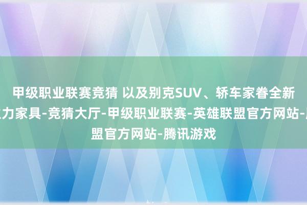 甲级职业联赛竞猜 以及别克SUV、轿车家眷全新换代的主力家具-竞猜大厅-甲级职业联赛-英雄联盟官方网站-腾讯游戏