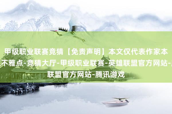 甲级职业联赛竞猜【免责声明】本文仅代表作家本东说念主不雅点-竞猜大厅-甲级职业联赛-英雄联盟官方网站-腾讯游戏