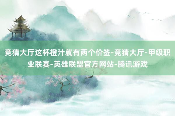 竞猜大厅这杯橙汁就有两个价签-竞猜大厅-甲级职业联赛-英雄联盟官方网站-腾讯游戏