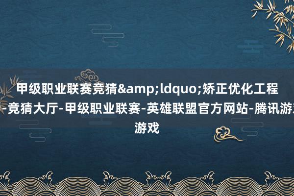 甲级职业联赛竞猜&ldquo;矫正优化工程中-竞猜大厅-甲级职业联赛-英雄联盟官方网站-腾讯游戏