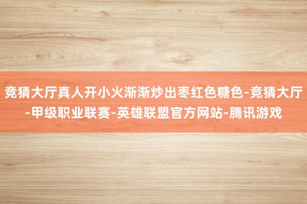 竞猜大厅真人开小火渐渐炒出枣红色糖色-竞猜大厅-甲级职业联赛-英雄联盟官方网站-腾讯游戏
