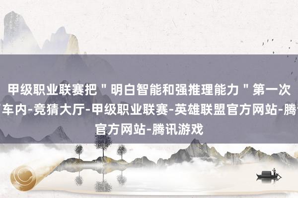甲级职业联赛把＂明白智能和强推理能力＂第一次带入了车内-竞猜大厅-甲级职业联赛-英雄联盟官方网站-腾讯游戏